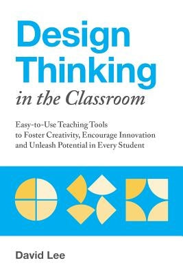 Design Thinking in the Classroom: Easy-To-Use Teaching Tools to Foster Creativity, Encourage Innovation, and Unleash Potential in Every Student Ulysses Press