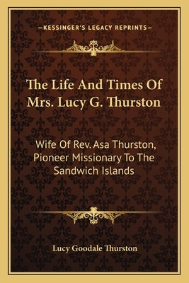 The Life and Times of Mrs. Lucy G. Thurston: Wife of REV. Asa Thurston, Pioneer Missionary to the Sandwich Islands Paperback Kessinger Publishing