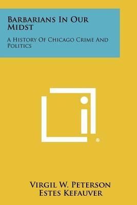 Barbarians In Our Midst: A History Of Chicago Crime And Politics Paperback Literary Licensing, LLC