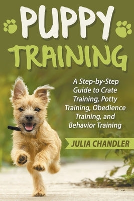 Puppy Training: A Step-by-Step Guide to Crate Training, Potty Training, Obedience Training, and Behavior Training Paperback Julia Chandler