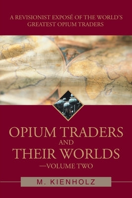 Opium Traders and Their Worlds-Volume Two: A Revisionist Exposé of the World's Greatest Opium Traders Paperback iUniverse