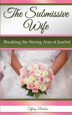 The Submissive Wife: Breaking the Strong Arm of Jezebel Paperback Anointed Fire