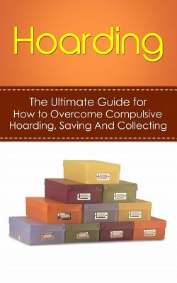 Hoarding: The Ultimate Guide for How to Overcome Compulsive Hoarding, Saving, And Collecting Paperback Createspace Independent Publishing Platform