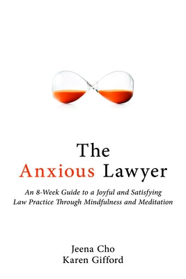 The Anxious Lawyer: An 8-Week Guide to a Joyful and Satisfying Law Practice Through Mindfulness and Meditation by Cho, Jeena