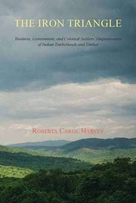 The Iron Triangle: Business, Government, and Colonial Settlers' Dispossession of Indian Timberlands and Timber Paperback Sunstone Press