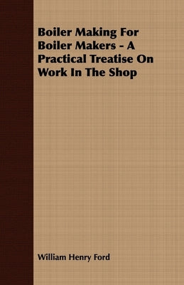 Boiler Making for Boiler Makers - A Practical Treatise on Work in the Shop Paperback Forbes Press