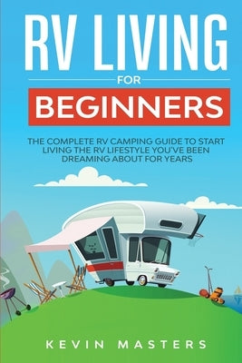RV Living for Beginners: The Complete RV Camping Guide to Start Living the RV Lifestyle You've Been Dreaming About for Years Paperback Zrx Publishing