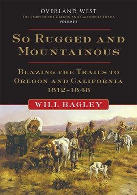 So Rugged and Mountainous: Blazing the Trails to Oregon and California, 1812-1848 Volume 1 Paperback University of Oklahoma Press