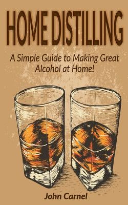 Home Distilling: A Simple Guide to Making Great Alcohol at Home Paperback Createspace Independent Publishing Platform