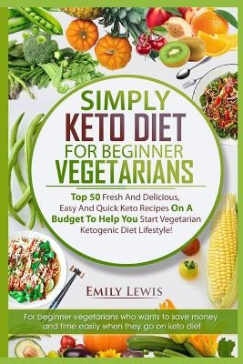 Simply Keto Diet for Beginner Vegetarians: Top 50 Fresh And Delicious, Easy And Quick Keto Recipes On A Budget To Help You Start Vegetarian Ketogenic Paperback Independently Published