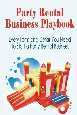 Party Rental Business Playbook: Every Form and Detail You Need to Start a Home Based Party Rental Business Paperback Createspace Independent Publishing Platform