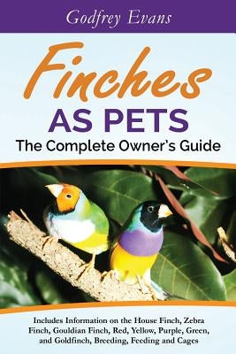 Finches as Pets. The Complete Owner's Guide. Includes Information on the House Finch, Zebra Finch, Gouldian Finch, Red, Yellow, Purple, Green and Gold Paperback GMB Publishing