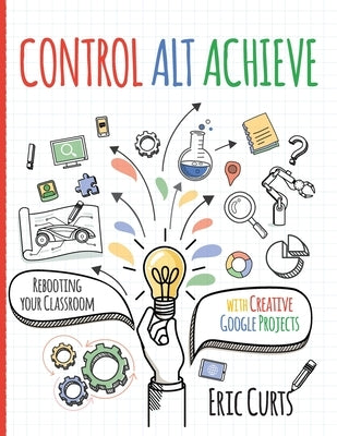 Control Alt Achieve: Rebooting Your Classroom with Creative Google Projects Paperback Dave Burgess Consulting