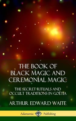 The Book of Black Magic and Ceremonial Magic: The Secret Rituals and Occult Traditions in Go?tia (Hardcover) by Waite, Arthur Edward