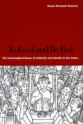 To Feed and Be Fed: The Cosmological Bases of Authority and Identity in the Andes Paperback Stanford University Press