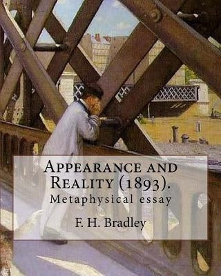 Appearance and Reality (1893). By: F. H. Bradley: (metaphysical essay). Appearance and Reality comprises two volumes: Appearance and Reality. Paperback Createspace Independent Publishing Platform