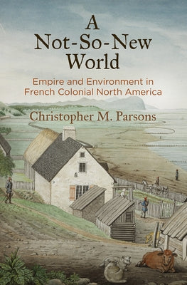 A Not-So-New World: Empire and Environment in French Colonial North America Paperback University of Pennsylvania Press