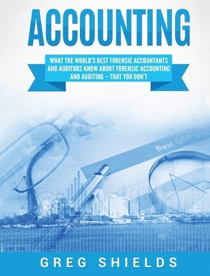 Accounting: What the World's Best Forensic Accountants and Auditors Know About Forensic Accounting and Auditing - That You Don't by Shields, Greg