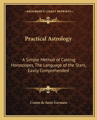 Practical Astrology: A Simple Method of Casting Horoscopes, the Language of the Stars, Easily Comprehended Paperback Kessinger Publishing
