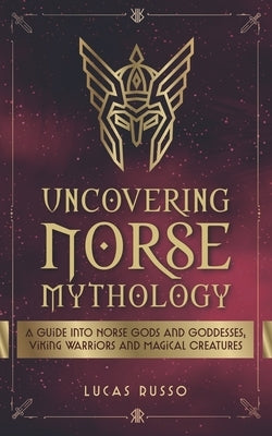 Uncovering Norse Mythology: A Guide Into Norse Gods and Goddesses, Viking Warriors and Magical Creatures Paperback Independently Published
