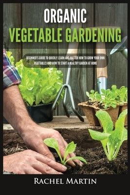 Organic Vegetable Gardening: Beginner's Guide to Quickly Learn and Master How to Grow Your Own Vegetables and How to Start a Healthy Garden at Home Paperback Kyle Andrew Robertson