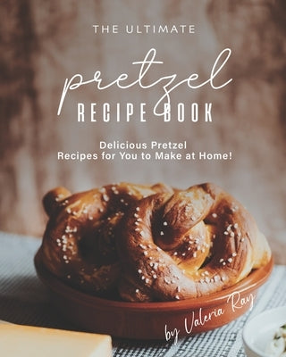 The Ultimate Pretzel Recipe Book: Delicious Pretzel Recipes for You to Make at Home! Paperback Independently Published