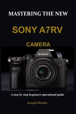 Mastering the New Sony A7rv Camera: A step by step beginners operational guide Paperback Independently Published