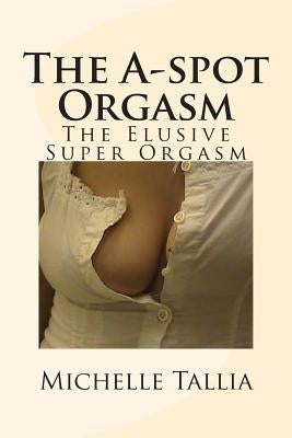 The A-spot Orgasm: The Elusive Super Orgasm Paperback Createspace Independent Publishing Platform
