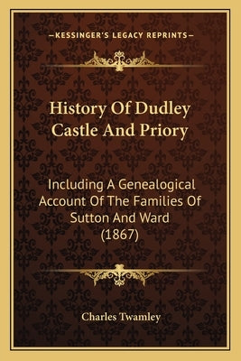 History Of Dudley Castle And Priory: Including A Genealogical Account Of The Families Of Sutton And Ward (1867) Paperback Kessinger Publishing