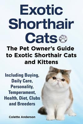 Exotic Shorthair Cats The Pet Owner's Guide to Exotic Shorthair Cats and Kittens Including Buying, Daily Care, Personality, Temperament, Health, Diet, Paperback Ekl Publications