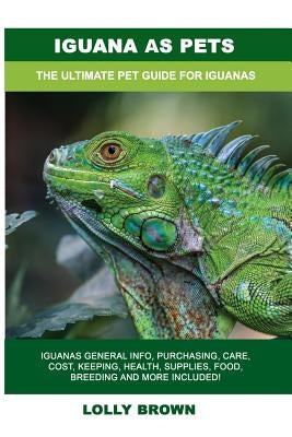 Iguana as Pets: Iguanas General Info, Purchasing, Care, Cost, Keeping, Health, Supplies, Food, Breeding and More Included! The Ultimat Paperback Pack & Post Plus, LLC