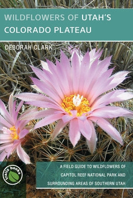Wildflowers of Utah's Colorado Plateau: A Field Guide to Wildflowers of Capitol Reef National Park and Surrounding Areas of Southern Utah Paperback Bower House