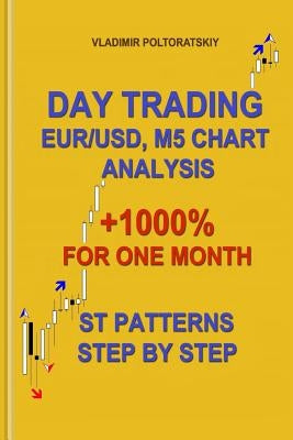 Day Trading EUR/USD, M5 Chart Analysis +1000% for One Month ST Patterns Step by Step Paperback Independently Published
