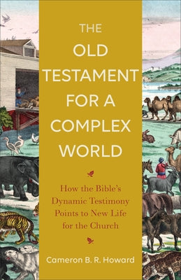 The Old Testament for a Complex World: How the Bible's Dynamic Testimony Points to New Life for the Church Baker Academic