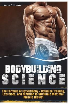 Bodybuilding Science: The Formula of Hypertrophy - Optimize Training, Exercises, and Nutrition to Stimulate Maximal Muscle Growth by Hunter, Kevin P.