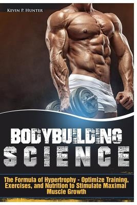 Bodybuilding Science: The Formula of Hypertrophy - Optimize Training, Exercises, and Nutrition to Stimulate Maximal Muscle Growth Paperback Createspace Independent Publishing Platform