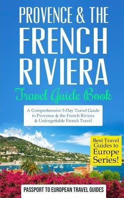 Provence: Provence & the French Riviera: Travel Guide Book-A Comprehensive 5-Day Travel Guide to Provence & the French Riviera, Paperback Createspace Independent Publishing Platform