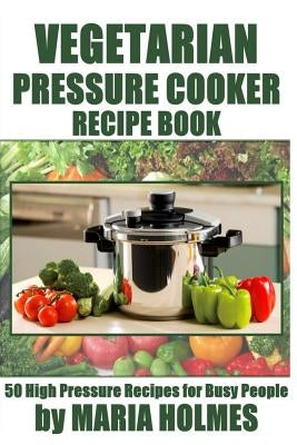 Vegetarian Pressure Cooker Recipe Book: 50 High Pressure Recipes for Busy People Paperback Createspace Independent Publishing Platform