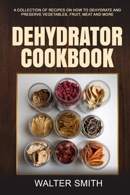 Dehydrator Cookbook: A collection of recipes on how to dehydrate and preserve vegetables, fruit, meat and more Paperback Independently Published