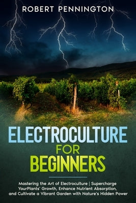 Electroculture for Beginners: Mastering the Art of Electroculture Supercharge Your Plants' Growth, Enhance Nutrient Absorption, and Cultivate a Vibr Paperback Independently Published