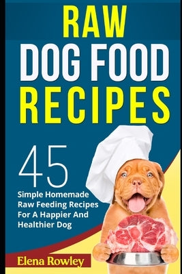 Raw Dog Food Recipes: 45 Simple Homemade Raw Feeding Recipes For A Happier And Healthier Dog Paperback Independently Published