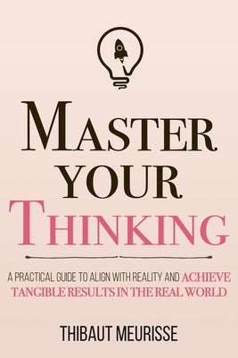 Master Your Thinking: A Practical Guide to Align Yourself with Reality and Achieve Tangible Results in the Real World Paperback Independently Published