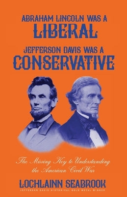 Abraham Lincoln Was a Liberal, Jefferson Davis Was a Conservative: The Missing Key to Understanding the American Civil War by Seabrook, Lochlainn