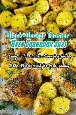 Black+Decker Toaster Oven Cookbook 2021: Easy and Delicious Oven Recipes to Bake, Broil, Toast for Your Family: Easy Oven Recipes to Bake, Broil, Toas Paperback Independently Published