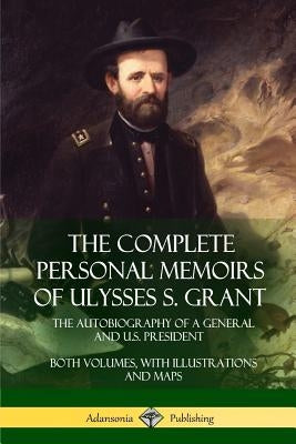 The Complete Personal Memoirs of Ulysses S. Grant: The Autobiography of a General and U.S. President - Both Volumes, with Illustrations and Maps Paperback Lulu.com