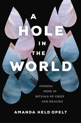 A Hole in the World: Finding Hope in Rituals of Grief and Healing by Opelt, Amanda Held