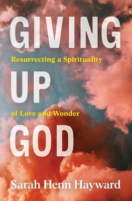 Giving Up God: Resurrecting a Spirituality of Love and Wonder by Hayward, Sarah Henn