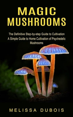 Magic Mushrooms: The Definitive Step-by-step Guide to Cultivation (A Simple Guide to Home Cultivation of Psychedelic Mushrooms) by DuBois, Melissa