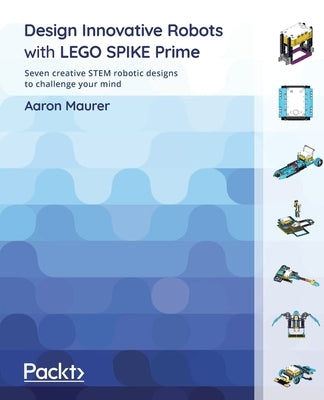 Design Innovative Robots with LEGO SPIKE Prime: Seven creative STEM robotic designs to challenge your mind Paperback Packt Publishing