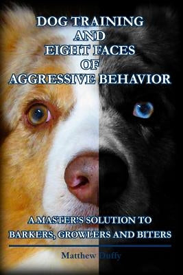Dog Training and Eight Faces of Aggressive Behavior: A Master's Solution to Barkers, Growlers and Biters Paperback Createspace Independent Publishing Platform